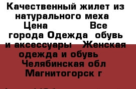 Качественный жилет из натурального меха › Цена ­ 15 000 - Все города Одежда, обувь и аксессуары » Женская одежда и обувь   . Челябинская обл.,Магнитогорск г.